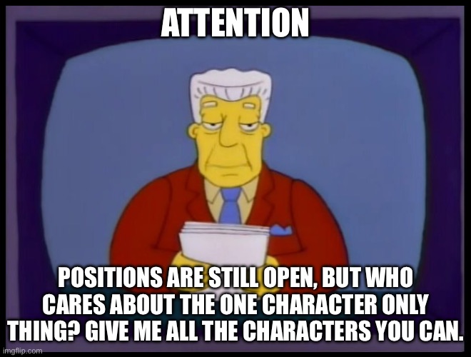 Kent Brockman | ATTENTION; POSITIONS ARE STILL OPEN, BUT WHO CARES ABOUT THE ONE CHARACTER ONLY THING? GIVE ME ALL THE CHARACTERS YOU CAN. | image tagged in kent brockman | made w/ Imgflip meme maker