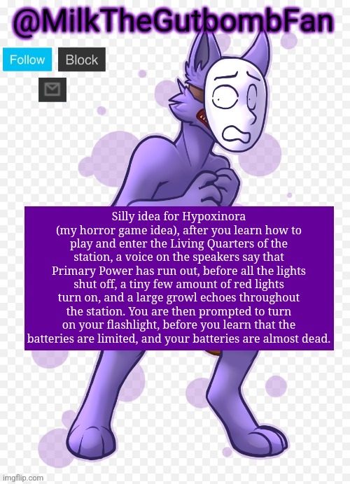 Milk but he's a mask-wearing wolf (Thanks Wallhammer | Silly idea for Hypoxinora (my horror game idea), after you learn how to play and enter the Living Quarters of the station, a voice on the speakers say that Primary Power has run out, before all the lights shut off, a tiny few amount of red lights turn on, and a large growl echoes throughout the station. You are then prompted to turn on your flashlight, before you learn that the batteries are limited, and your batteries are almost dead. | image tagged in milk but he's a mask-wearing wolf thanks wallhammer | made w/ Imgflip meme maker