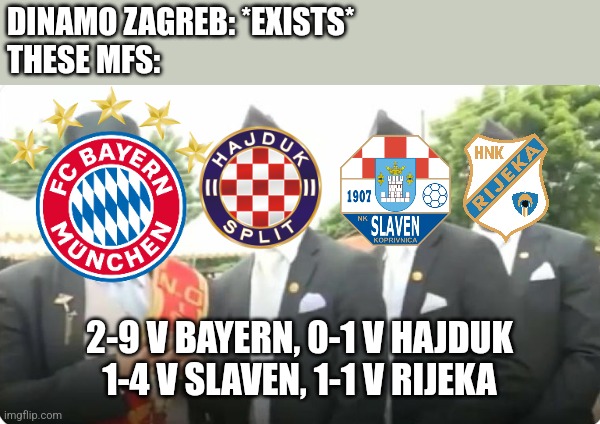 RIP Dinamo Zagreb 1945-2024 | DINAMO ZAGREB: *EXISTS*
THESE MFS:; 2-9 V BAYERN, 0-1 V HAJDUK 1-4 V SLAVEN, 1-1 V RIJEKA | image tagged in dancing pallbearers,dinamo zagreb,bayern munich,hajduk,rijeka,hrvatska | made w/ Imgflip meme maker