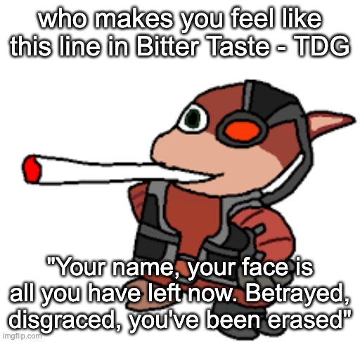 "You're selfish and sorry, You'll never learn how to love" | who makes you feel like this line in Bitter Taste - TDG; "Your name, your face is all you have left now. Betrayed, disgraced, you've been erased" | image tagged in grox with a fat blunt | made w/ Imgflip meme maker