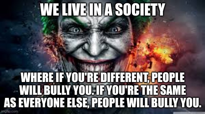 this says something about society | WE LIVE IN A SOCIETY; WHERE IF YOU'RE DIFFERENT, PEOPLE WILL BULLY YOU. IF YOU'RE THE SAME AS EVERYONE ELSE, PEOPLE WILL BULLY YOU. | image tagged in jonkler | made w/ Imgflip meme maker