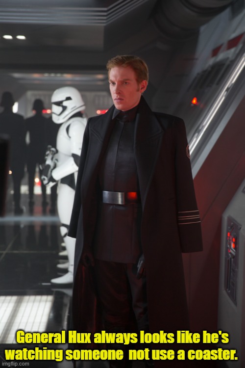 Starwars | General Hux always looks like he's watching someone  not use a coaster. | image tagged in funny memes | made w/ Imgflip meme maker