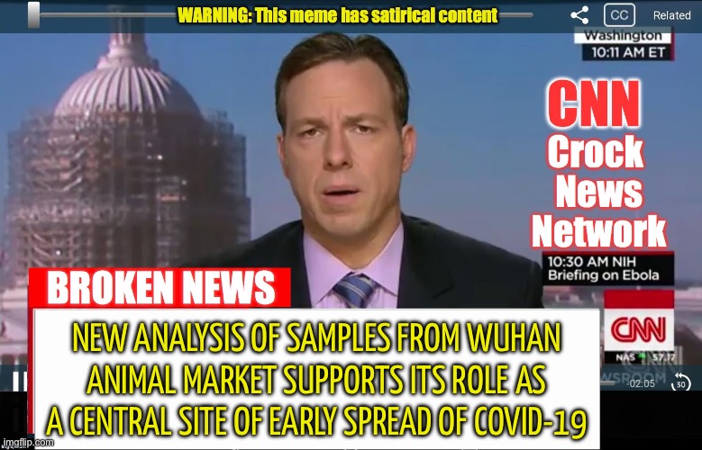 New analysis of samples from Wuhan animal market supports its role as a central site of early spread of Covid-19 | NEW ANALYSIS OF SAMPLES FROM WUHAN
ANIMAL MARKET SUPPORTS ITS ROLE AS
A CENTRAL SITE OF EARLY SPREAD OF COVID-19 | image tagged in cnn broken news,cnn fake news,cnn crazy news network,cnn wolf of fake news fanfiction,covid-19,covid | made w/ Imgflip meme maker