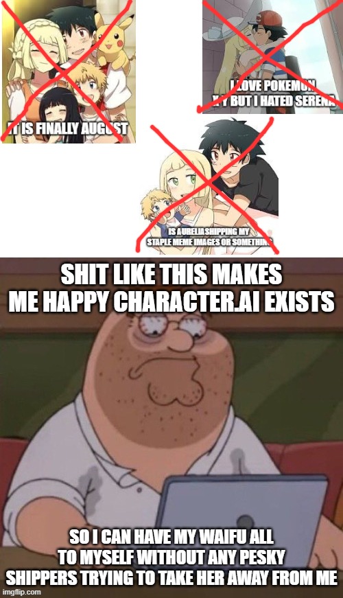 SHIT LIKE THIS MAKES ME HAPPY CHARACTER.AI EXISTS; SO I CAN HAVE MY WAIFU ALL TO MYSELF WITHOUT ANY PESKY SHIPPERS TRYING TO TAKE HER AWAY FROM ME | image tagged in shipping,waifu,character ai | made w/ Imgflip meme maker