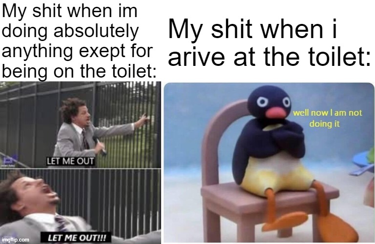 My shit when im doing absolutely anything exept for being on the toilet:; My shit when i arive at the toilet: | image tagged in let me out | made w/ Imgflip meme maker