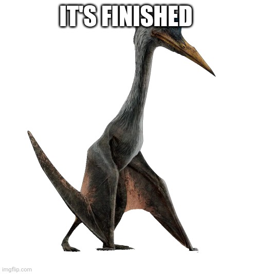 Quetzalcoatlus | IT'S FINISHED | image tagged in quetzalcoatlus | made w/ Imgflip meme maker