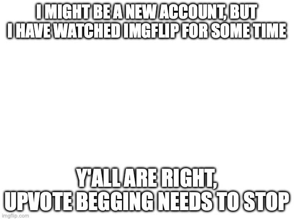 Tell me what to do against it and I will | I MIGHT BE A NEW ACCOUNT, BUT I HAVE WATCHED IMGFLIP FOR SOME TIME; Y'ALL ARE RIGHT, UPVOTE BEGGING NEEDS TO STOP | made w/ Imgflip meme maker