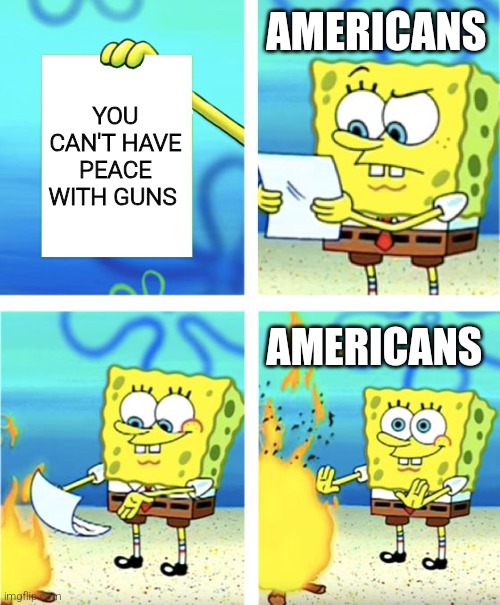 no pew pew | AMERICANS; YOU CAN'T HAVE PEACE WITH GUNS; AMERICANS | image tagged in spongebob burning paper | made w/ Imgflip meme maker