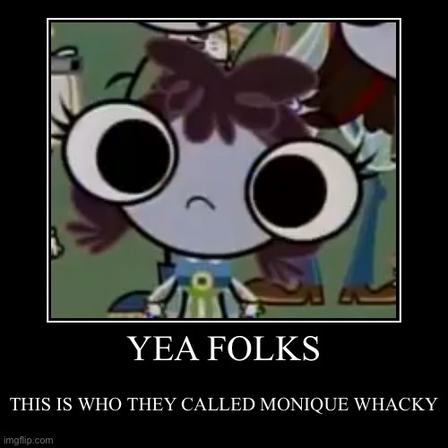 Based on some random guy’s comment on a TBOM episode about a girl fly with eggplant hair | YEA FOLKS | THIS IS WHO THEY CALLED MONIQUE WHACKY | image tagged in funny,demotivationals,name one character who went through more pain than her,roflmao,certified bruh moment | made w/ Imgflip demotivational maker