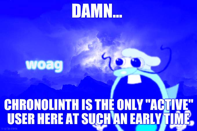 Noise W word | DAMN... CHRONOLINTH IS THE ONLY "ACTIVE" USER HERE AT SUCH AN EARLY TIME | image tagged in noise w word | made w/ Imgflip meme maker