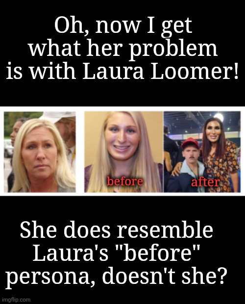 Mujer! Woman! | Oh, now I get what her problem is with Laura Loomer! after; before; She does resemble Laura's "before" persona, doesn't she? | image tagged in women's rights,gop | made w/ Imgflip meme maker