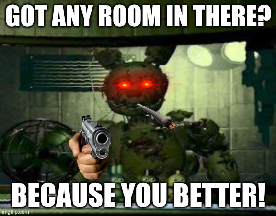 FNAF Springtrap in window | GOT ANY ROOM IN THERE? BECAUSE YOU BETTER! | image tagged in fnaf springtrap in window | made w/ Imgflip meme maker