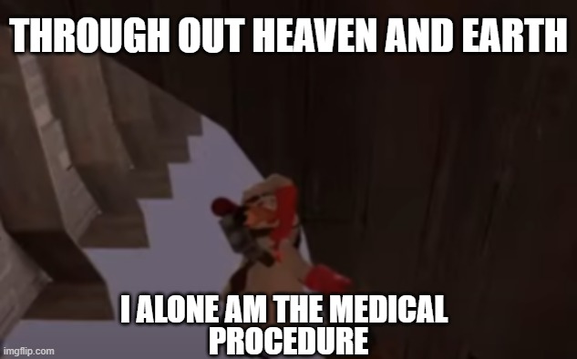 Medic Procedure | THROUGH OUT HEAVEN AND EARTH; I ALONE AM THE MEDICAL; PROCEDURE | image tagged in the medic tf2 | made w/ Imgflip meme maker