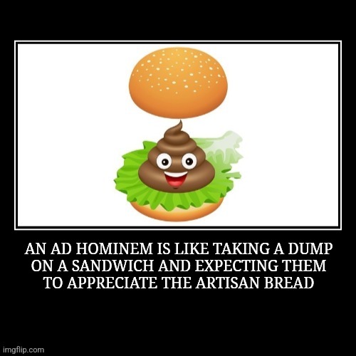 Ad hominem | AN AD HOMINEM IS LIKE TAKING A DUMP
ON A SANDWICH AND EXPECTING THEM
TO APPRECIATE THE ARTISAN BREAD | image tagged in fun | made w/ Imgflip meme maker