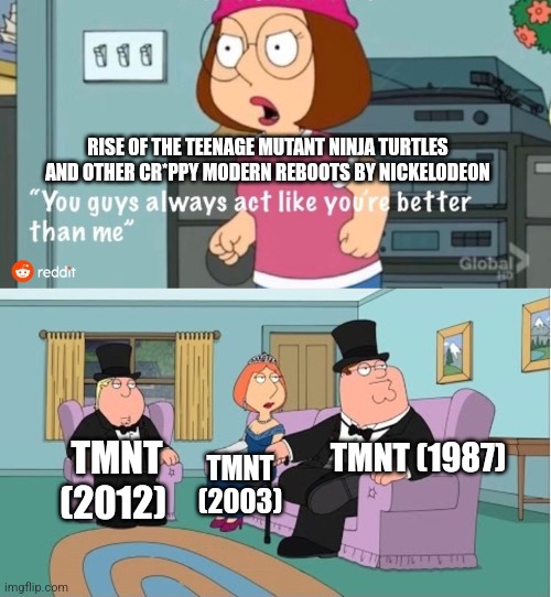 You Guys always act like you're better than me | RISE OF THE TEENAGE MUTANT NINJA TURTLES AND OTHER CR*PPY MODERN REBOOTS BY NICKELODEON; TMNT (1987); TMNT (2012); TMNT (2003) | image tagged in you guys always act like you're better than me | made w/ Imgflip meme maker