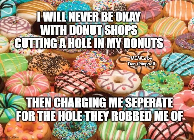 donuts | I WILL NEVER BE OKAY
WITH DONUT SHOPS CUTTING A HOLE IN MY DONUTS; MEMEs by Dan Campbell; THEN CHARGING ME SEPERATE FOR THE HOLE THEY ROBBED ME OF | image tagged in donuts | made w/ Imgflip meme maker