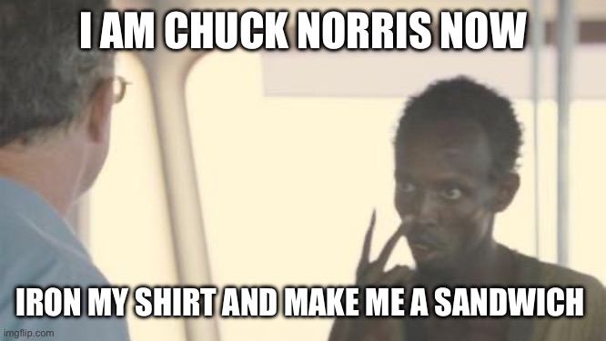 I am the captain now | I AM CHUCK NORRIS NOW IRON MY SHIRT AND MAKE ME A SANDWICH | image tagged in i am the captain now | made w/ Imgflip meme maker