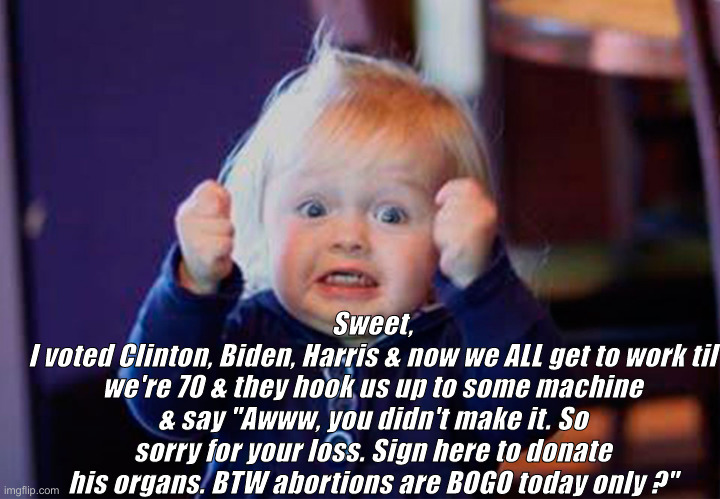 We Tell YOU How To Live ? SMH | Sweet,
I voted Clinton, Biden, Harris & now we ALL get to work til we're 70 & they hook us up to some machine & say "Awww, you didn't make it. So sorry for your loss. Sign here to donate his organs. BTW abortions are BOGO today only ?" | image tagged in i'm so excited,political meme,politics,funny memes,funny | made w/ Imgflip meme maker