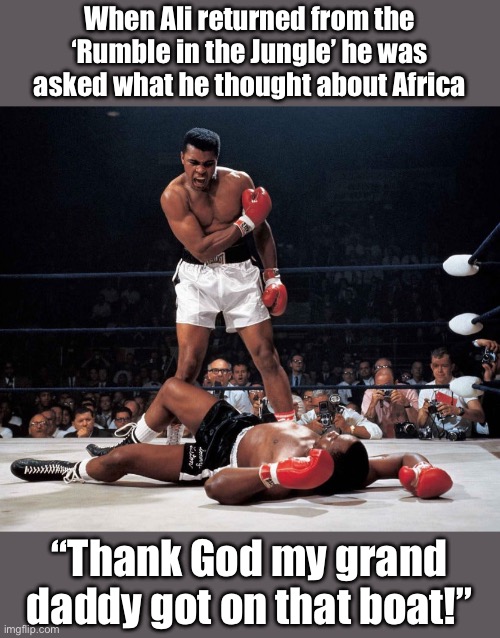 Mohammed Ali | When Ali returned from the ‘Rumble in the Jungle’ he was asked what he thought about Africa “Thank God my grand daddy got on that boat!” | image tagged in mohammed ali | made w/ Imgflip meme maker