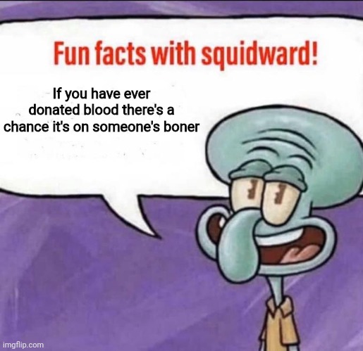 Fun Facts with Squidward | If you have ever donated blood there's a chance it's on someone's boner | image tagged in fun facts with squidward | made w/ Imgflip meme maker