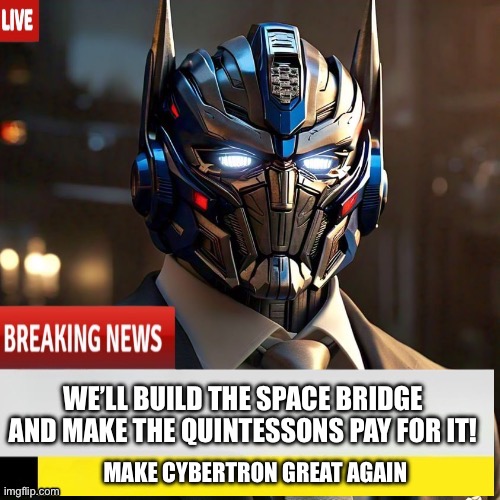 Optimus Prime in Transformers Two | WE’LL BUILD THE SPACE BRIDGE AND MAKE THE QUINTESSONS PAY FOR IT! MAKE CYBERTRON GREAT AGAIN | image tagged in transformers,political meme,memes,make america great again | made w/ Imgflip meme maker