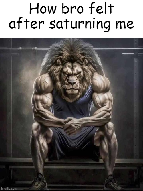 How bro felt after saying that | How bro felt after saturning me | image tagged in how bro felt after saying that | made w/ Imgflip meme maker