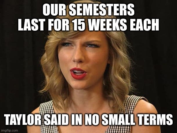 Taylor Swiftie | OUR SEMESTERS LAST FOR 15 WEEKS EACH TAYLOR SAID IN NO SMALL TERMS | image tagged in taylor swiftie | made w/ Imgflip meme maker