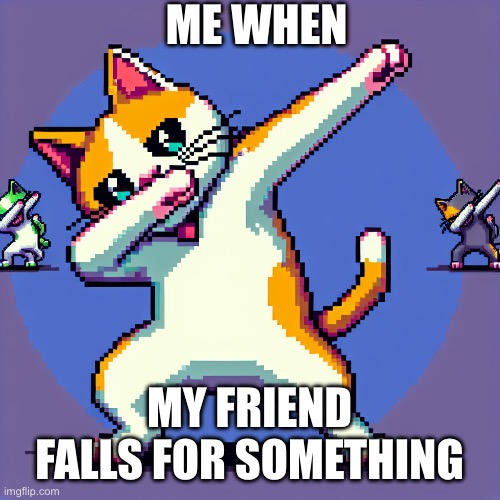 Boop cat | ME WHEN; MY FRIEND FALLS FOR SOMETHING | image tagged in boop cat | made w/ Imgflip meme maker