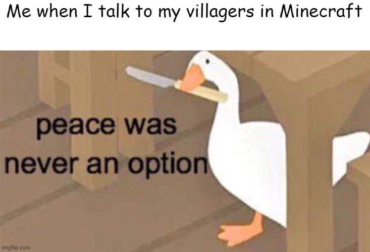 Untitled Goose Peace Was Never an Option | Me when I talk to my villagers in Minecraft | image tagged in untitled goose peace was never an option | made w/ Imgflip meme maker