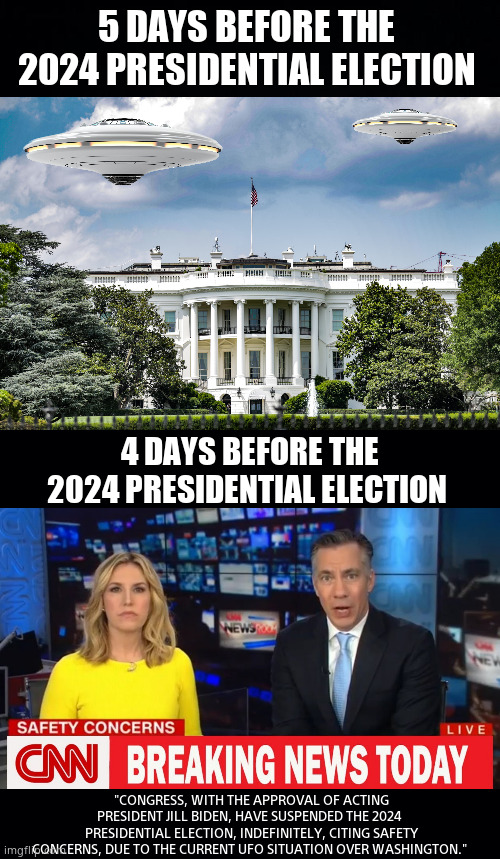 UFO?, No UFO ! | 5 DAYS BEFORE THE 
2024 PRESIDENTIAL ELECTION; 4 DAYS BEFORE THE
2024 PRESIDENTIAL ELECTION; "CONGRESS, WITH THE APPROVAL OF ACTING PRESIDENT JILL BIDEN, HAVE SUSPENDED THE 2024 
PRESIDENTIAL ELECTION, INDEFINITELY, CITING SAFETY CONCERNS, DUE TO THE CURRENT UFO SITUATION OVER WASHINGTON." | image tagged in memes,2024,presidential election,ufos,hoax,political meme | made w/ Imgflip meme maker