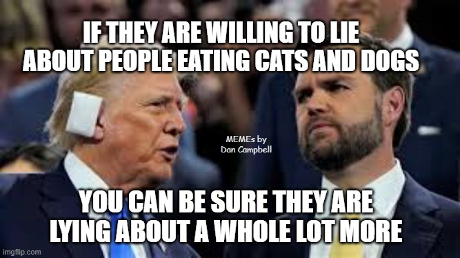 trump and jd vance | IF THEY ARE WILLING TO LIE ABOUT PEOPLE EATING CATS AND DOGS; MEMEs by Dan Campbell; YOU CAN BE SURE THEY ARE LYING ABOUT A WHOLE LOT MORE | image tagged in trump and jd vance | made w/ Imgflip meme maker