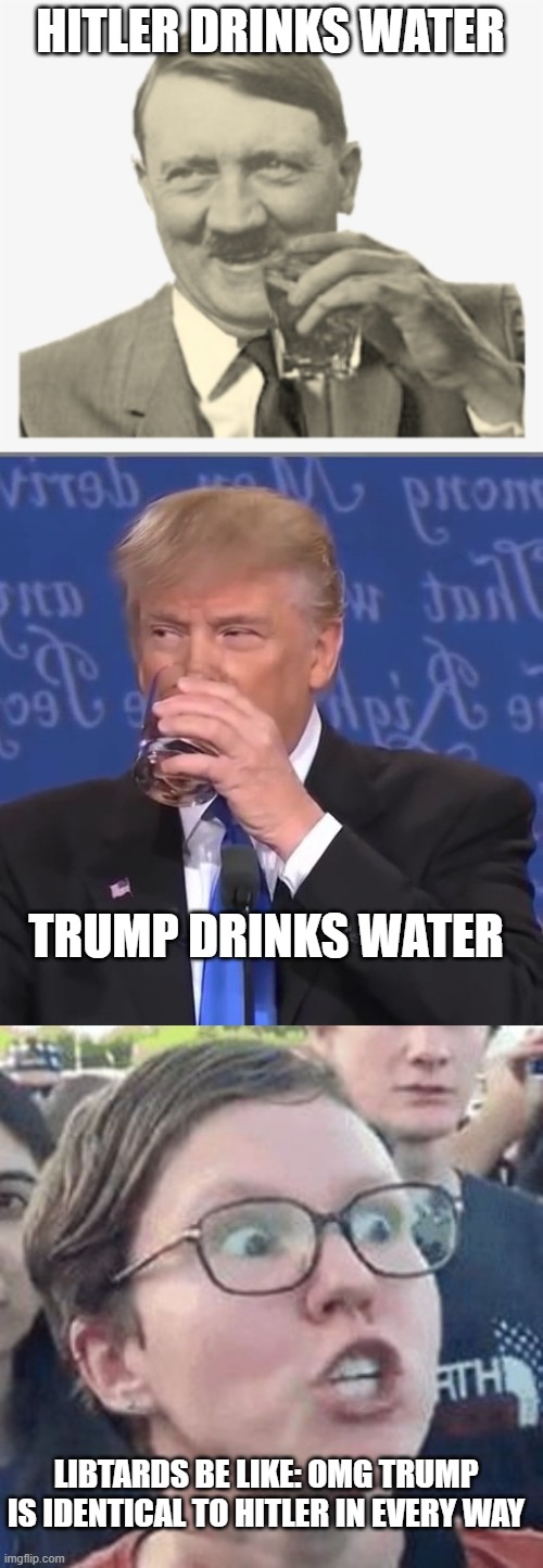 That is all the proof libtards over here need. | HITLER DRINKS WATER; TRUMP DRINKS WATER; LIBTARDS BE LIKE: OMG TRUMP IS IDENTICAL TO HITLER IN EVERY WAY | image tagged in human stupidity,stupid liberals,funny memes,truth,triggered liberal,donald trump approves | made w/ Imgflip meme maker