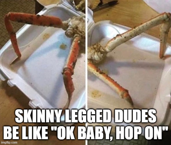 Skinny Legs | SKINNY LEGGED DUDES BE LIKE "OK BABY, HOP ON" | image tagged in sex jokes | made w/ Imgflip meme maker