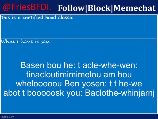 Fries' 4th Announcement Template | Basen bou he: t acle-whe-wen: tinacloutimimimelou am bou whelooooou Ben yosen: t t he-we abot t booooosk you: Baclothe-whinjarnj | image tagged in fries' 4th announcement template | made w/ Imgflip meme maker