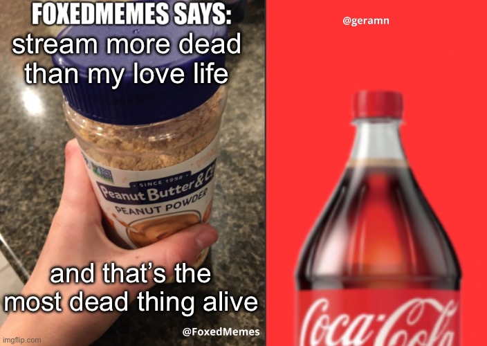 FoxedMemes and geramn template | stream more dead than my love life; and that’s the most dead thing alive | image tagged in foxedmemes and geramn template | made w/ Imgflip meme maker