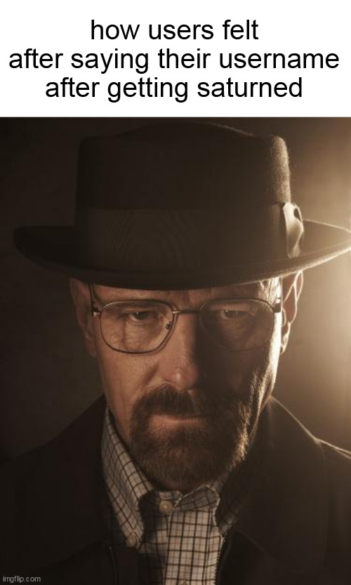 Walter White | how users felt after saying their username after getting saturned | image tagged in walter white | made w/ Imgflip meme maker