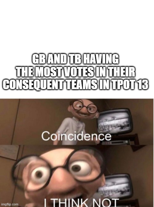 tpot 13 | GB AND TB HAVING THE MOST VOTES IN THEIR CONSEQUENT TEAMS IN TPOT 13 | image tagged in coincidence | made w/ Imgflip meme maker