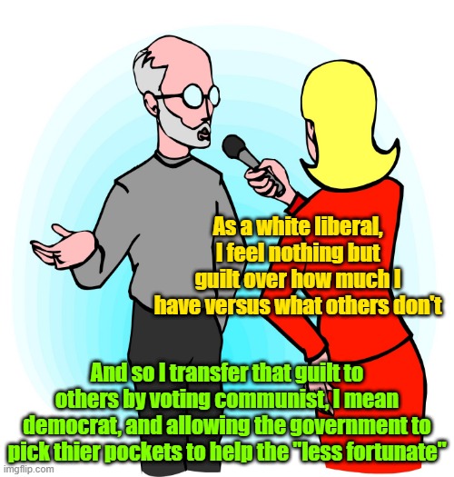 Suburban left wing commie pinkos | As a white liberal, I feel nothing but guilt over how much I have versus what others don't; And so I transfer that guilt to others by voting communist, I mean democrat, and allowing the government to pick thier pockets to help the "less fortunate" | image tagged in trump,maga,kamala harris,communism,liberal vs conservative | made w/ Imgflip meme maker