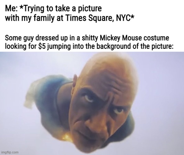 Me: *Trying to take a picture with my family at Times Square, NYC*; Some guy dressed up in a shitty Mickey Mouse costume looking for $5 jumping into the background of the picture: | made w/ Imgflip meme maker