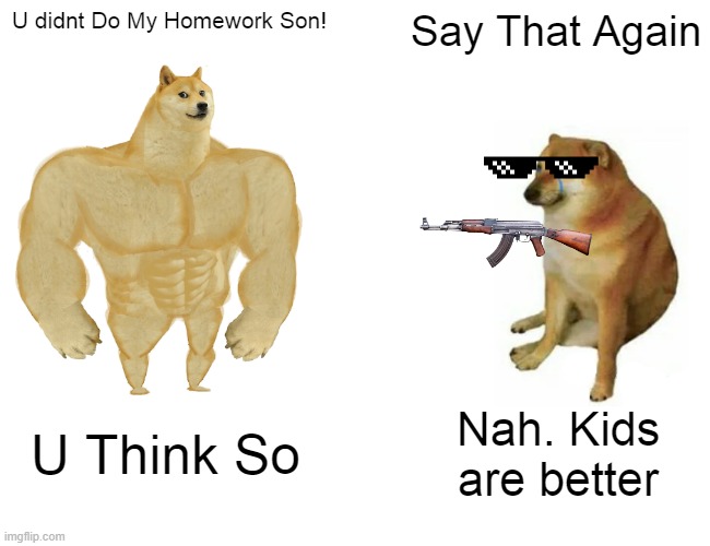 Idk how to make meme | U didnt Do My Homework Son! Say That Again; U Think So; Nah. Kids are better | image tagged in memes,buff doge vs cheems,homework,ak 47,kids these days | made w/ Imgflip meme maker