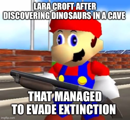 SMG4 Shotgun Mario | LARA CROFT AFTER DISCOVERING DINOSAURS IN A CAVE; THAT MANAGED TO EVADE EXTINCTION | image tagged in smg4 shotgun mario | made w/ Imgflip meme maker