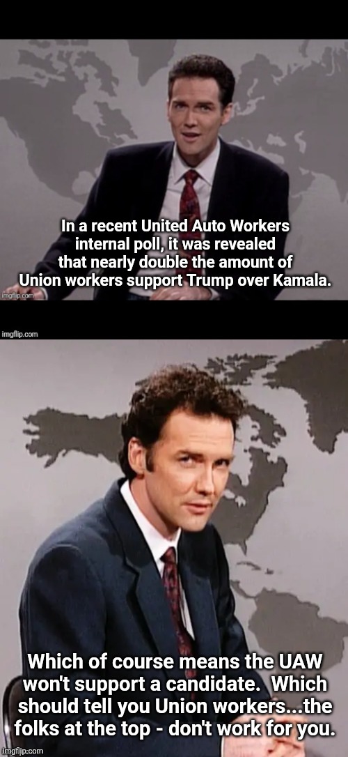 Norm mcdonald weekend update | In a recent United Auto Workers internal poll, it was revealed that nearly double the amount of Union workers support Trump over Kamala. Which of course means the UAW won't support a candidate.  Which should tell you Union workers...the folks at the top - don't work for you. | image tagged in norm mcdonald weekend update | made w/ Imgflip meme maker