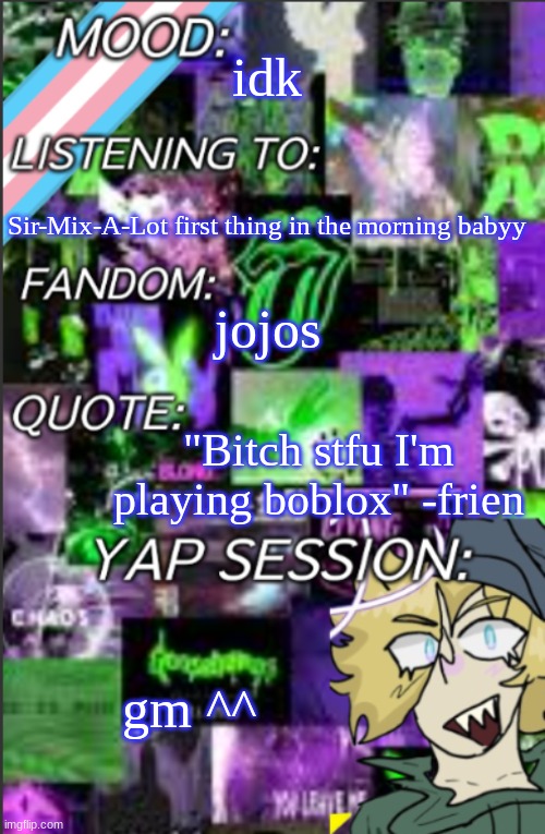 I was probably too lazy to add a title | idk; Sir-Mix-A-Lot first thing in the morning babyy; jojos; "Bitch stfu I'm playing boblox" -frien; gm ^^ | image tagged in i was probably too lazy to add a title | made w/ Imgflip meme maker