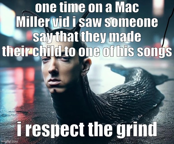 slug shady | one time on a Mac Miller vid i saw someone say that they made their child to one of his songs; i respect the grind | image tagged in slug shady | made w/ Imgflip meme maker