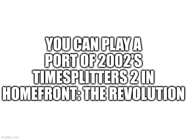 Fun Fact | YOU CAN PLAY A PORT OF 2002'S TIMESPLITTERS 2 IN HOMEFRONT: THE REVOLUTION | made w/ Imgflip meme maker