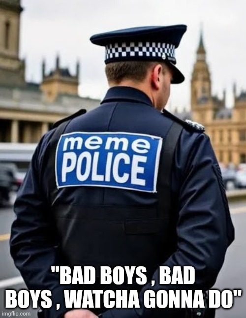 "BAD BOYS , BAD BOYS , WATCHA GONNA DO" | made w/ Imgflip meme maker