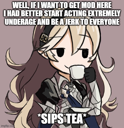 Corrin Being Smug While Drinking Tea | WELL, IF I WANT TO GET MOD HERE I HAD BETTER START ACTING EXTREMELY UNDERAGE AND BE A JERK TO EVERYONE; *SIPS TEA* | image tagged in corrin being smug while drinking tea | made w/ Imgflip meme maker