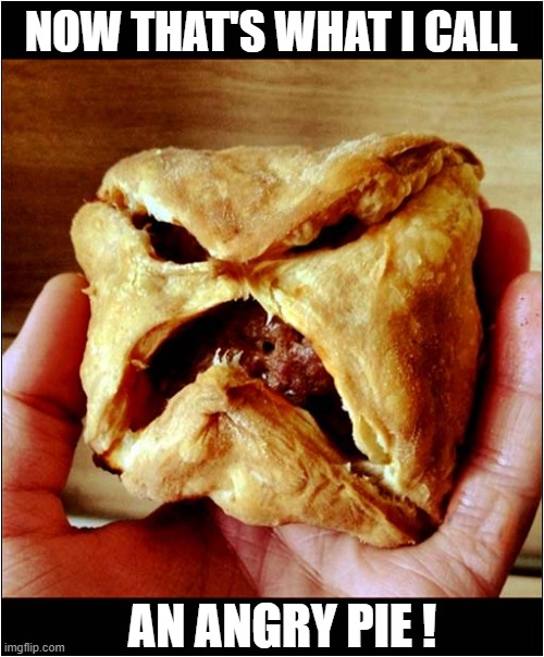 A Scary Snack ! | NOW THAT'S WHAT I CALL; AN ANGRY PIE ! | image tagged in scary,pies | made w/ Imgflip meme maker