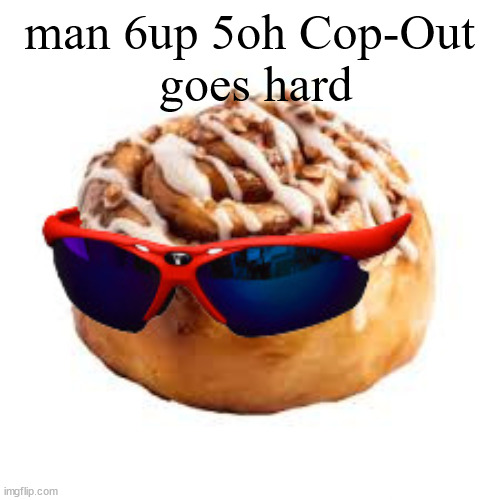 cool ass cinnamon bun | man 6up 5oh Cop-Out
 goes hard | image tagged in cool ass cinnamon bun | made w/ Imgflip meme maker