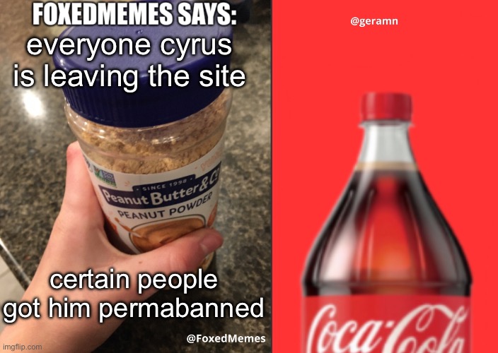 he will be missed and this will not be forgotten | everyone cyrus is leaving the site; certain people got him permabanned | image tagged in foxedmemes and geramn template | made w/ Imgflip meme maker